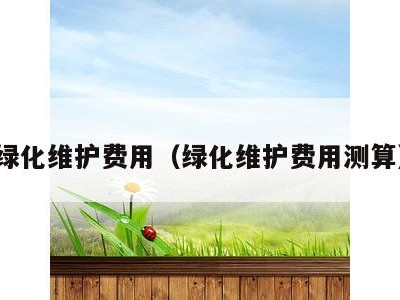 绿化维护费用(绿化维护费用测算)