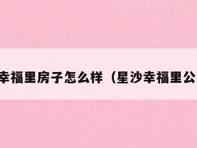 星沙幸福里房子怎么样（星沙幸福里公交站）
