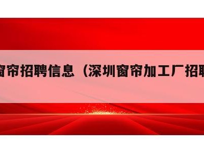深圳窗帘招聘信息(深圳窗帘加工厂招聘信息)