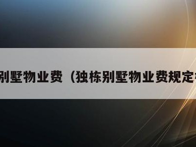 独栋别墅物业费（独栋别墅物业费规定标准）