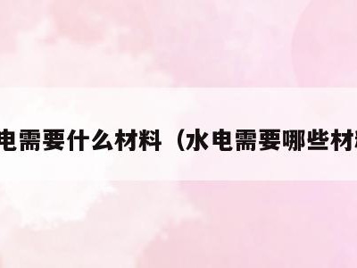 水电需要什么材料（水电需要哪些材料）