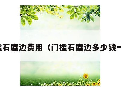 门槛石磨边费用（门槛石磨边多少钱一米）