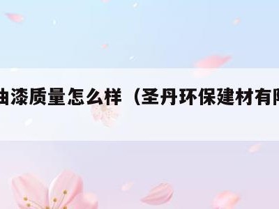 圣丹油漆质量怎么样(圣丹环保建材有限公司)