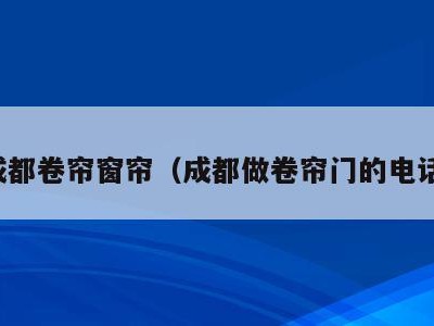 成都卷帘窗帘(成都做卷帘门的电话)