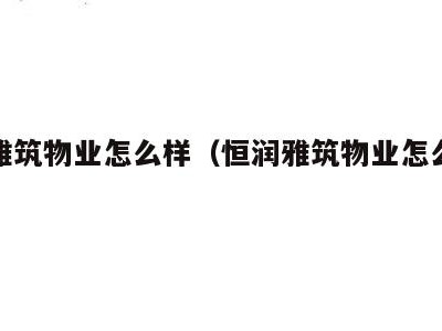 恒润雅筑物业怎么样(恒润雅筑物业怎么样啊)