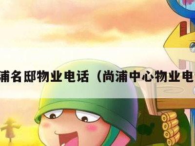 尚浦名邸物业电话(尚浦中心物业电话)