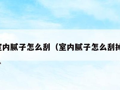 室内腻子怎么刮(室内腻子怎么刮掉)
