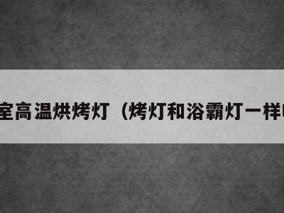 浴室高温烘烤灯（烤灯和浴霸灯一样吗）