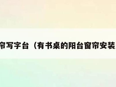 窗帘写字台(有书桌的阳台窗帘安装怎)
