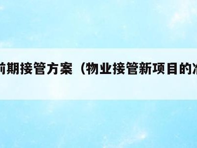 物业前期接管方案（物业接管新项目的准备工作）