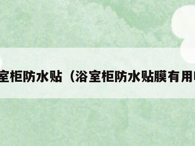 浴室柜防水贴（浴室柜防水贴膜有用吗）
