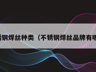 不锈钢焊丝种类(不锈钢焊丝品牌有哪些)