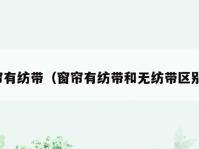 窗帘有纺带(窗帘有纺带和无纺带区别图)