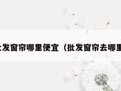 批发窗帘哪里便宜(批发窗帘去哪里)