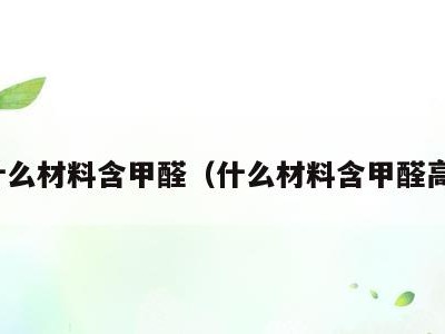 什么材料含甲醛(什么材料含甲醛高)