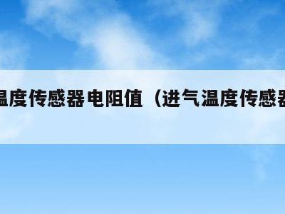 进气温度传感器电阻值（进气温度传感器阻值范围）
