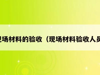 现场材料的验收(现场材料验收人员)
