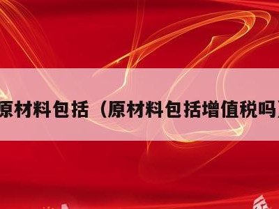 原材料包括（原材料包括增值税吗）