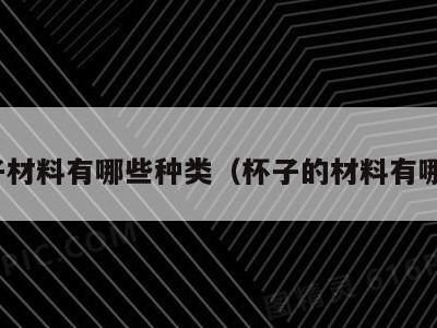 杯子材料有哪些种类(杯子的材料有哪些)