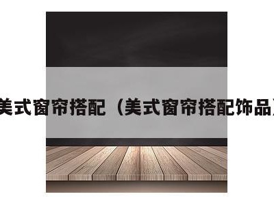 美式窗帘搭配（美式窗帘搭配饰品）