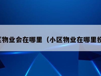 小区物业会在哪里(小区物业在哪里投诉)