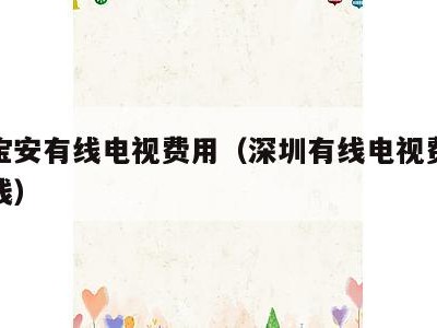 深圳宝安有线电视费用（深圳有线电视费一年多少钱）