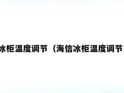 海信冰柜温度调节(海信冰柜温度调节方法)