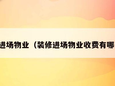 装修进场物业(装修进场物业收费有哪些项)