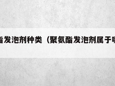聚氨酯发泡剂种类(聚氨酯发泡剂属于哪一类)