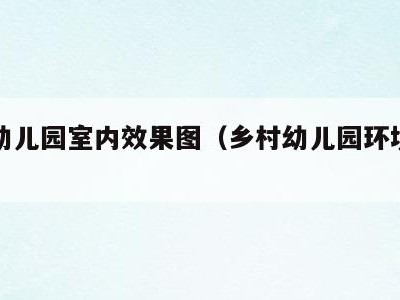 乡村幼儿园室内效果图(乡村幼儿园环境创设图片)