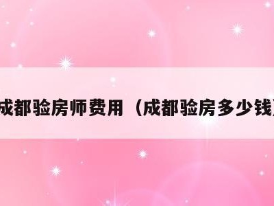 成都验房师费用(成都验房多少钱)