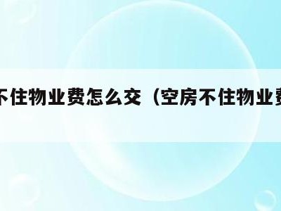 空房不住物业费怎么交（空房不住物业费怎么交呢）
