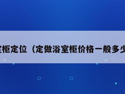 浴室柜定位(定做浴室柜价格一般多少钱)