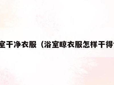 浴室干净衣服(浴室晾衣服怎样干得快)
