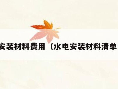 水电安装材料费用(水电安装材料清单明细)