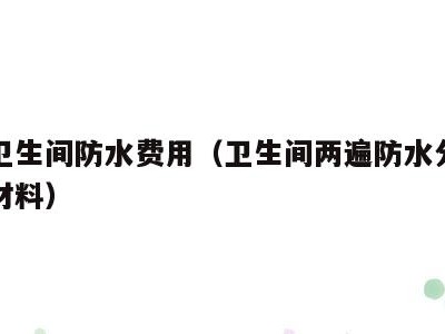 两个卫生间防水费用(卫生间两遍防水分别用什么材料)
