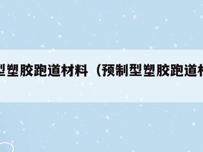 预制型塑胶跑道材料（预制型塑胶跑道材料是什么）