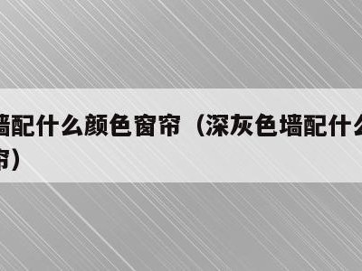 深灰墙配什么颜色窗帘(深灰色墙配什么颜色的窗帘)