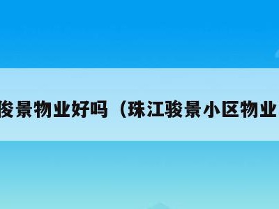 珠江俊景物业好吗(珠江骏景小区物业电话)