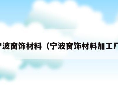 宁波窗饰材料(宁波窗饰材料加工厂)