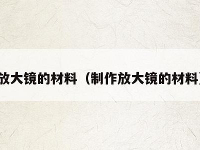 放大镜的材料(制作放大镜的材料)