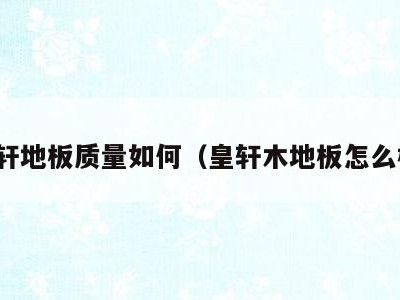 皇轩地板质量如何(皇轩木地板怎么样)