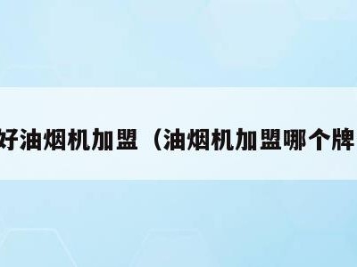 质量好油烟机加盟（油烟机加盟哪个牌子好）