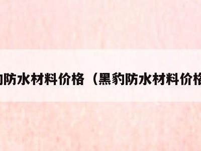 黑豹防水材料价格(黑豹防水材料价格表)
