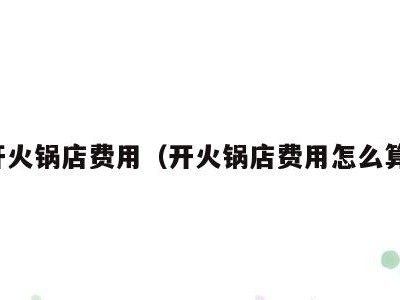 开火锅店费用(开火锅店费用怎么算)