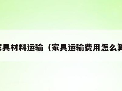 家具材料运输（家具运输费用怎么算）