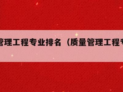 质量管理工程专业排名(质量管理工程专业坑人吗)