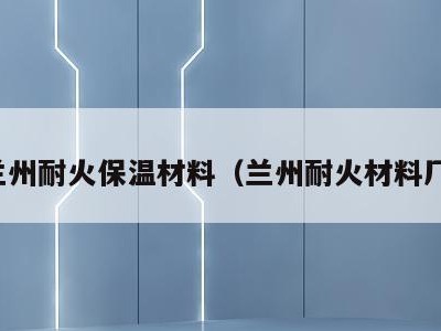兰州耐火保温材料（兰州耐火材料厂）