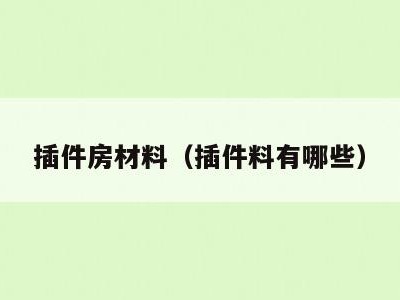 插件房材料(插件料有哪些)