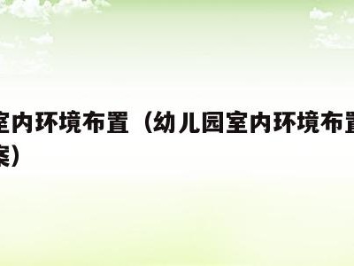 幼儿室内环境布置(幼儿园室内环境布置的设计方案)